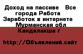 Доход на пассиве - Все города Работа » Заработок в интернете   . Мурманская обл.,Кандалакша г.